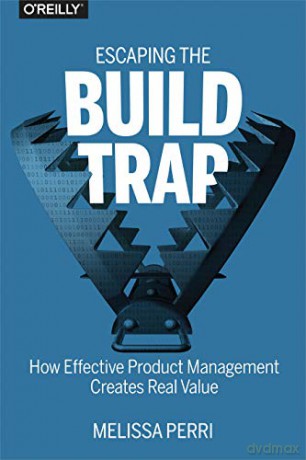 Escaping the Build Trap: How Effective Product Management Creates Real Value - Melissa Perri [KSIĄŻKA]