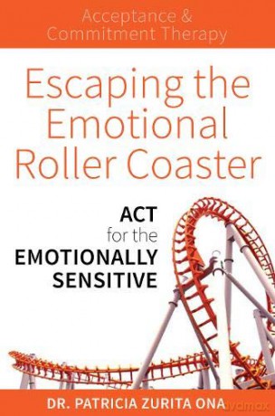 Escaping the Emotional Roller Coaster: ACT for the emotionally sensitive - Dr. Patricia Zurita Ona [KSIĄŻKA]