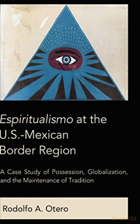 Espiritualismo at the U.S.-Mexican Border Region; A Case Study of Possession, Globalization, and the Maintenance of Tradition - Rodolfo Otero [KSIĄŻKA]