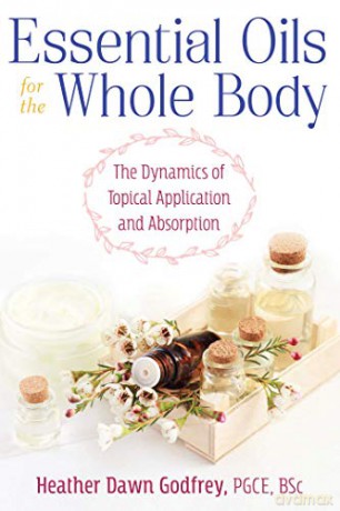 Essential Oils for the Whole Body: The Dynamics of Topical Application and Absorption - Heather Dawn Godfrey PGCE BSc [KSIĄŻKA]