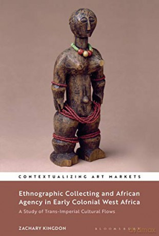 Ethnographic Collecting and African Agency in Early Colonial West Africa: A Study of Trans-Imperial Cultural Flows Contextualizing Art Markets - Zachary Kingdon [KSIĄŻKA]
