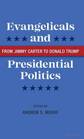 Evangelicals and Presidential Politics: From Jimmy Carter to Donald Trump [KSIĄŻKA]
