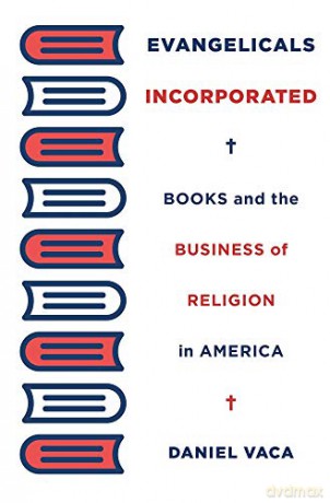 Evangelicals Incorporated: Books and the Business of Religion in America - Daniel Vaca [KSIĄŻKA]