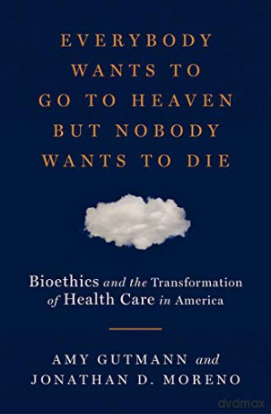 Everybody Wants to Go to Heaven but Nobody Wants to Die: Bioethics and the Transformation of Health Care in America - Jonathan D. Moreno [KSIĄŻKA]