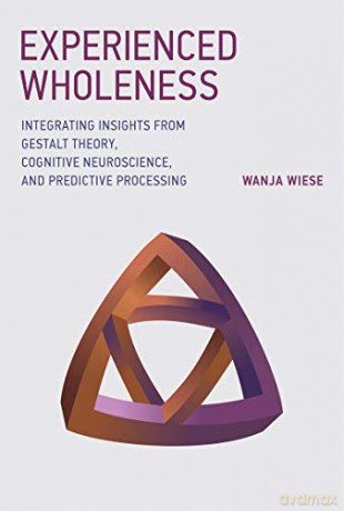 Experienced Wholeness: Integrating Insights from Gestalt Theory, Cognitive Neuroscience, and Predictive Processing The MIT Press - Wanja Wiese [KSIĄŻKA]