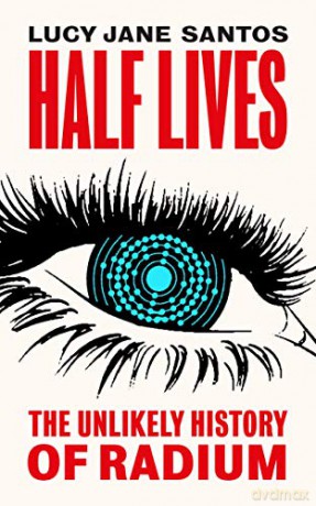 Half Lives: The Unlikely History Of Radium - Lucy Jane Santos [KSIĄŻKA]