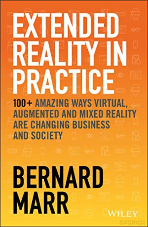 Extended Reality in Practice: 100+ Amazing Ways Virtual, Augmented and Mixed Reality Are Changing Business and Society - Bernard Marr [KSIĄŻKA]
