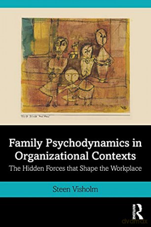 Family Psychodynamics in Organizational Contexts: The Hidden Forces that Shape the Workplace - Steen Visholm [KSIĄŻKA]