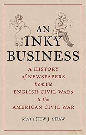 An Inky Business: A History Of Newspapers From The English Civil Wars To The American Civil War - Matthew J. Shaw [KSIĄŻKA]
