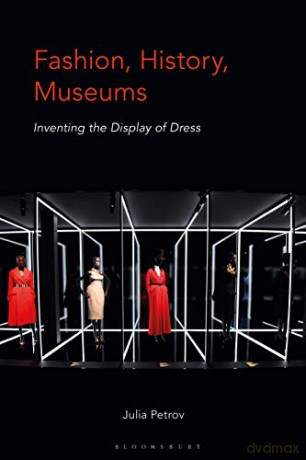 Fashion, History, Museums: Inventing the Display of Dress - Julia Petrov [KSIĄŻKA]