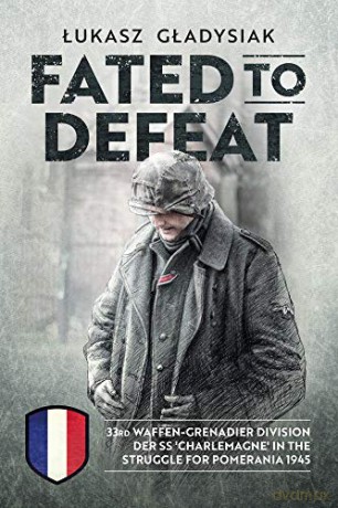 Fated to Defeat: 33. Waffen-Grenadier Division der SS 'Charlemagne' in the struggle for Pomerania 1945 - Łukasz Gładysiak [KSIĄŻKA]