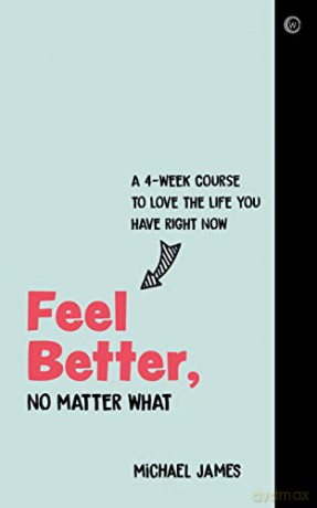 Feel Better, No Matter What: A 4-Week Course to Love the Life You Have Right Now - Michael James [KSIĄŻKA]