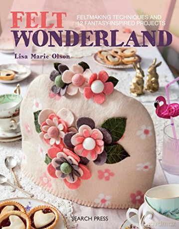 Felt Wonderland: Feltmaking techniques and 12 fantasy-inspired projects - Lisa Marie Olson [KSIĄŻKA]
