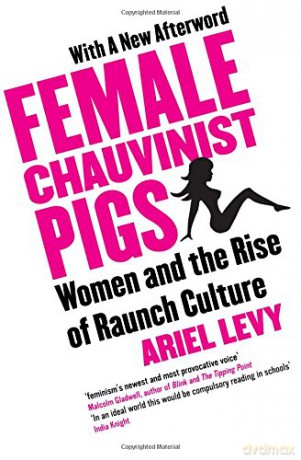 Female Chauvinist Pigs: Women and the Rise of Raunch Culture: Woman and the Rise of Raunch Culture - Ariel Levy [KSIĄŻKA]