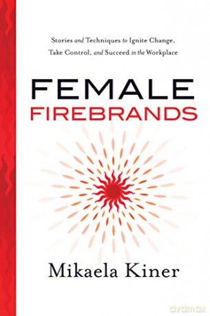 Female Firebrands: Stories and Techniques to Ignite Change, Take Control, and Succeed in the Workplace - Mikaela Kiner [KSIĄŻKA]