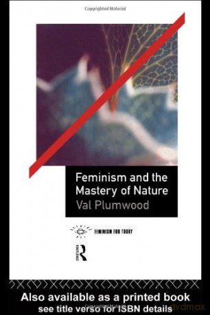 Feminism and the Mastery of Nature Opening Out: Feminism for Today - Val Plumwood [KSIĄŻKA]