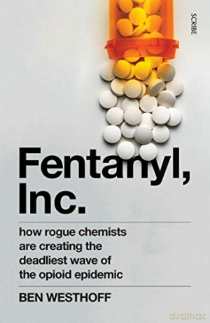 Fentanyl, Inc.: how rogue chemists are creating the deadliest wave of the opioid epidemic - Ben Westhoff [KSIĄŻKA]