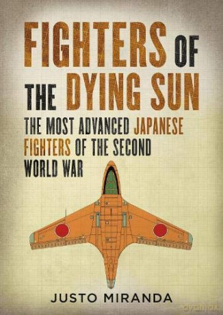 Fighters of the Dying Sun: The Most Advanced Japanese Fighters of the Second World War - Justo Miranda [KSIĄŻKA]