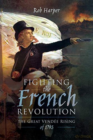 Fighting the French Revolution: The Great Vendee Rising of 1793 - Rob Harper [KSIĄŻKA]