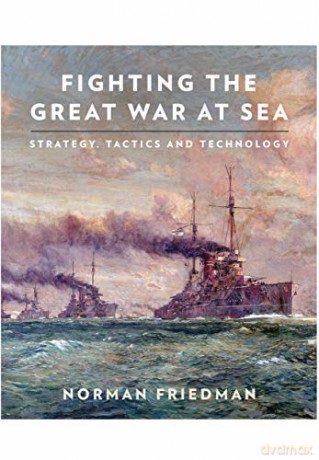 Fighting the Great War at Sea: Strategy, Tactics and Technology - Norman Friedman [KSIĄŻKA]
