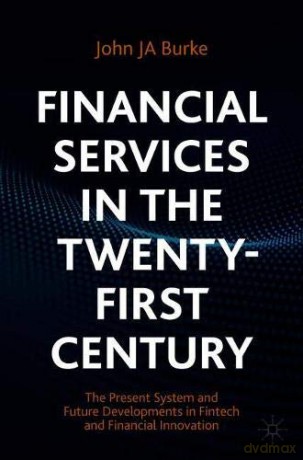 Financial Services in the Twenty-First Century: The Present System and Future Developments in Fintech and Financial Innovation - John JA Burke [KSIĄŻKA]