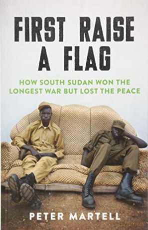 First Raise a Flag: How South Sudan Won the Longest War but Lost the Peace - Peter Martell [KSIĄŻKA]