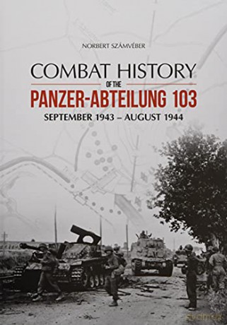 Combat History Of The Panzer-Abteilung 103: September 1943 - August 1944 - Norbert Szamveber [KSIĄŻKA]
