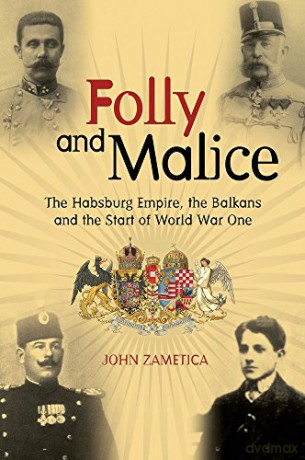 Folly and Malice: The Habsburg Empire, the Balkans and the Start of World War One - John Zametica [KSIĄŻKA]