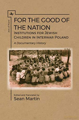 For the Good of the Nation: Institutions for Jewish Children in Interwar Poland. A Documentary History Jews of Poland [KSIĄŻKA]