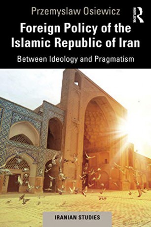 Foreign Policy of the Islamic Republic of Iran: Between Ideology and Pragmatism Iranian Studies - Przemyslaw Osiewicz [KSIĄŻKA]