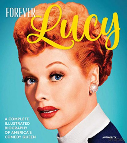 Forever Lucy: A Complete Illustrated Biography of America's Comedy Queen [KSIĄŻKA]