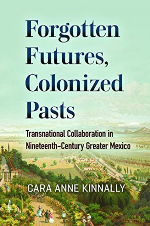 Forgotten Futures, Colonized Pasts: Transnational Collaboration in Nineteenth-Century Greater Mexico [KSIĄŻKA]