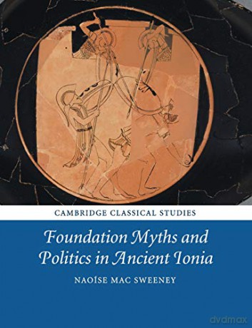 Foundation Myths and Politics in Ancient Ionia Cambridge Classical Studies - Naoise Mac Sweeney [KSIĄŻKA]