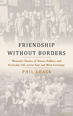 Friendship without Borders: Women's Stories of Power, Politics, and Everyday Life across East and West Germany - Phil Leask [KSIĄŻKA]