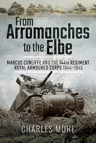 From Arromanches to the Elbe: Marcus Cunliffe and the 144th Regiment Royal Armoured Corps 1944-1945 - Charles More [KSIĄŻKA]