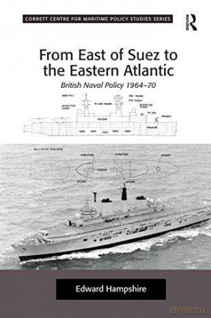 From East of Suez to the Eastern Atlantic: British Naval Policy 1964-70 Corbett Centre for Maritime Policy Studies - Edward Hampshire [KSIĄŻKA]