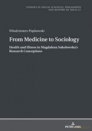 From Medicine to Sociology. Health and Illness in Magdalena Sokołowska's Research Conceptions: 27 Studies in Philosophy, Culture and Contemporary Society - Wlodzimierz Piatkowski [KSIĄŻKA]