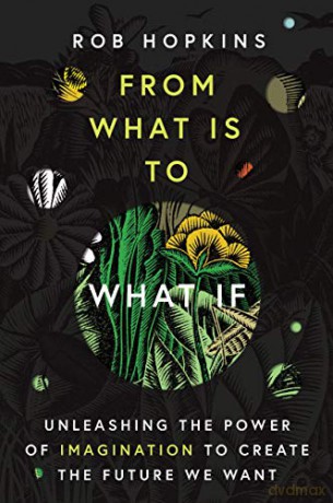From What Is to What If: Unleashing the Power of Imagination to Create the Future We Want - Rob Hopkins [KSIĄŻKA]