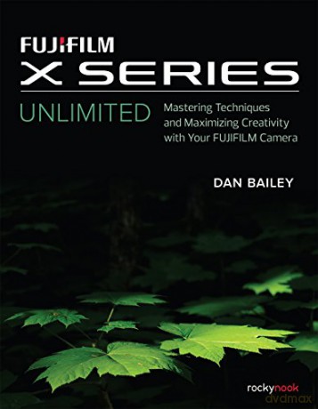 Fujifilm X Series Unlimited: Mastering Techniques and Maximizing Creativity with Your Fujifilm Camera - Dan Bailey [KSIĄŻKA]