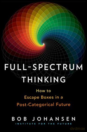 Full-Spectrum Thinking: How to Escape Boxes in a Post-Categorical Future - Bob Johansen [KSIĄŻKA]