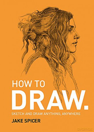 How To Draw: Sketch And Draw Anything, Anywhere With This Inspiring And Practical Handbook - Jake Spicer [KSIĄŻKA]