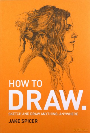 How To Draw: Sketch And Draw Anything, Anywhere With This Inspiring And Practical Handbook - Jake Spicer [KSIĄŻKA]