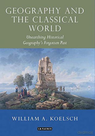 Geography and the Classical World: Unearthing Historical Geography's Forgotten Past Tauris Historical Geographical Series - William A. Koelsch [KSIĄŻKA]