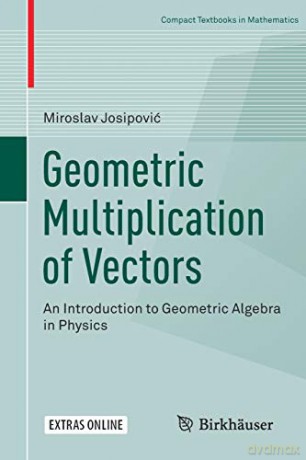 Geometric Multiplication of Vectors: An Introduction to Geometric Algebra in Physics Compact Textbooks in Mathematics - Miroslav Josipović [KSIĄŻKA]