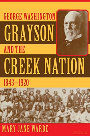 George Washington Grayson and the Creek Nation, 1843-1920: 235 The Civilization of the American Indian Series [KSIĄŻKA]