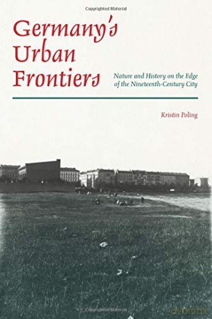 Germany's Urban Frontiers: Nature and History on the Edge of the Nineteenth-Century City History of the Urban Environment - Kristin Poling [KSIĄŻKA]