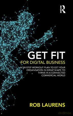 Get Fit for Digital Business: A Six-Step Workout Plan to Get Your Organisation in Great Shape to Thrive in a Connected Commercial World. - Rob Laurens [KSIĄŻKA]