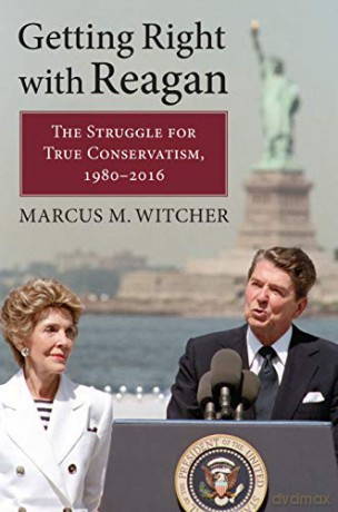 Getting Right with Reagan: The Struggle for True Conservatism, 1980-2016 [KSIĄŻKA]