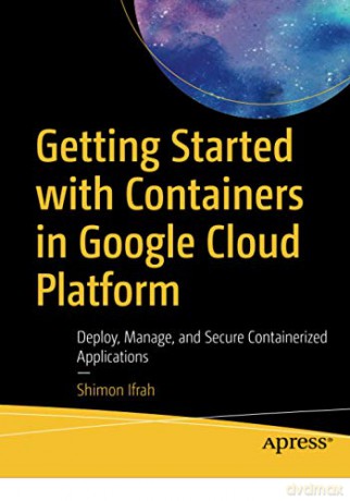 Getting Started with Containers in Google Cloud Platform: Deploy, Manage, and Secure Containerized Applications - Shimon Ifrah [KSIĄŻKA]