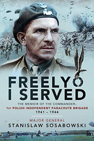 Freely I Served: The Memoir Of The Commander, 1St Polish Independent Parachute Brigade, 1941-1944 - Stanislaw Sosabowski [KSIĄŻKA]